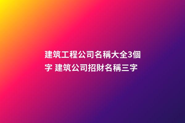 建筑工程公司名稱大全3個字 建筑公司招財名稱三字-第1張-公司起名-玄機派